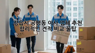 정읍시 공평동 이사 업체 추천 🚚 합리적인 견적 비교 꿀팁!